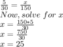 \frac{5}{30}=\frac{x}{150} \\ Now , solve\ for\ x\\x=\frac{150*5}{30}\\x=\frac{750}{30}\\x=25