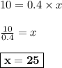 10=0.4 \times x \\  \\  \frac{10}{0.4} =x \\  \\ \boxed {\bf {x=25}}
