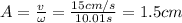 A = \frac{v}{\omega} = \frac{15 cm/s}{10.01 s} = 1.5 cm
