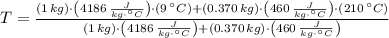 T = \frac{(1\,kg)\cdot \left(4186\,\frac{J}{kg\cdot ^{\circ}C} \right)\cdot (9\,^{\circ}C)+(0.370\,kg)\cdot \left(460\,\frac{J}{kg\cdot ^{\circ}C} \right)\cdot (210\,^{\circ}C)}{(1\,kg)\cdot \left(4186\,\frac{J}{kg\cdot ^{\circ}C} \right)+(0.370\,kg)\cdot \left(460\,\frac{J}{kg\cdot ^{\circ}C} \right)}