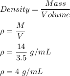 Density=\dfrac{Mass}{Volume}\\\\\rho=\dfrac{M}{V}\\\\\rho=\dfrac{14}{3.5}\ g/mL\\\\\rho=4\ g/mL