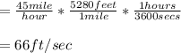 =\frac{45mile}{hour}* \frac{5280feet}{1 mile} *\frac{1 hours}{3600 secs} \\\\=66 ft/sec