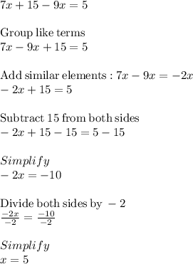 7x + 15 - 9x = 5\\\\\mathrm{Group\:like\:terms}\\7x-9x+15=5\\\\\mathrm{Add\:similar\:elements:}\:7x-9x=-2x\\-2x+15=5\\\\\mathrm{Subtract\:}15\mathrm{\:from\:both\:sides}\\-2x+15-15=5-15\\\\Simplify\\-2x=-10\\\\\mathrm{Divide\:both\:sides\:by\:}-2\\\frac{-2x}{-2}=\frac{-10}{-2}\\\\Simplify\\x = 5