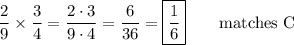 \dfrac{2}{9}\times\dfrac{3}{4}=\dfrac{2\cdot 3}{9\cdot 4}=\dfrac{6}{36}=\boxed{\dfrac{1}{6}}\qquad\text{matches C}