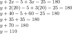 y + 2x - 5 + 3x - 25 = 180\\y + 2(20) - 5 + 3(20) - 25 = 180\\y + 40 - 5 + 60 - 25 = 180\\y + 35 + 35 = 180\\y + 70 = 180\\y = 110