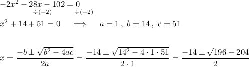 -2x^2-28x-102=0\\{}\qquad\qquad^{\div(-2)}\qquad\ \ ^{\div(-2)}\\x^2+14+51=0\quad\implies\quad a=1\,,\ b=14\,,\ c=51\\\\\\x=\dfrac{-b\pm\sqrt{b^2-4ac}}{2a}=\dfrac{-14\pm\sqrt{14^2-4\cdot1\cdot51}}{2\cdot1}=\dfrac{-14\pm\sqrt{196-204}}{2}