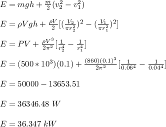E = mgh + \frac{m}{2} (v_2^2 - v_1^2) \\\\E = \rho V g h + \frac{\rho V}{2} [(\frac{V_2}{\pi r_2^2} )^2 - (\frac{V_1}{\pi r_1^2})^2]\\\\E = PV + \frac{\rho V^3}{2\pi^2} [\frac{1}{ r_2^4}  - \frac{1}{ r_1^4}]\\\\E = (500 *10^3)(0.1) + \frac{(860)(0.1)^3}{2\pi^2} [\frac{1}{ 0.06^4}  - \frac{1}{ 0.04^4}]\\\\E = 50000 -13653.51\\\\E = 36346.48 \ W\\\\E = 36.347 \ kW