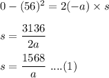 0-(56)^2=2(-a)\times s\\\\s=\dfrac{3136}{2a}\\\\s=\dfrac{1568}{a}\ ....(1)