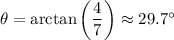 \theta=\arctan\left(\dfrac47\right)\approx29.7^\circ