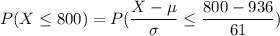 P(X\leq800)=P(\dfrac{X-\mu}{\sigma}\leq\dfrac{800-936}{61})