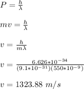 P = \frac{h}{\lambda} \\\\mv = \frac{h}{\lambda}\\\\v = \frac{h}{m \lambda}\\\\v =   \frac{6.626 *10^{-34}}{(9.1*10^{-31} )(550*10^{-9})}\\\\v = 1323.88 \ m/s