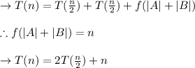 \to  T(n) = T(\frac{n}{2}) + T(\frac{n}{2}) + f(|A| + |B|)\\\\  \therefore f(|A| + |B|) = n\\\\ \to T(n) = 2T(\frac{n}{2}) + n