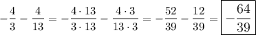 $-\frac{4}{3} -\frac{4}{13} =  -\frac{4 \cdot 13}{3 \cdot 13} -\frac{4 \cdot 3}{13 \cdot 3} = -\frac{52}{39} -\frac{12}{39} = \large\boxed{-\frac{64}{39}} $