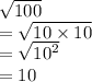 \sqrt{100} \\   =  \sqrt{10 \times 10}  \\  =  \sqrt{ {10}^{2} }  \\  = 10