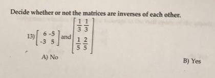 Decide whether or not the matrices are inverses of each other.

[6 - 5]
[ -3 5 ] and [1/3 1/3 ] 
[ 1