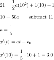 21 = \dfrac{1}{2}a(10^2)+1(10)+1\\\\10=50a\qquad\text{subtract 11}\\\\a=\dfrac{1}{5}\\\\x'(t)=at+v_0\\\\x'(10)=\dfrac{1}{5}\cdot 10+1=3.0