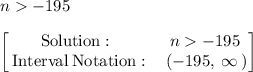n-195\\\\\begin{bmatrix}\mathrm{Solution:}\:&\:n-195\:\\ \:\mathrm{Interval\:Notation:}&\:\left(-195,\:\infty \:\right)\end{bmatrix}
