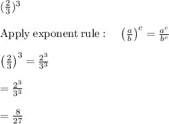 (\frac{2}{3} )^3\\\\\mathrm{Apply\:exponent\:rule}:\quad \left(\frac{a}{b}\right)^c=\frac{a^c}{b^c}\\\\\left(\frac{2}{3}\right)^3=\frac{2^3}{3^3}\\\\=\frac{2^3}{3^3}\\\\=\frac{8}{27}