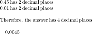 0.45\mathrm{\:has\:}2\mathrm{\:decimal\:places}\\0.01\mathrm{\:has\:}2\mathrm{\:decimal\:places}\\\\\mathrm{Therefore,\:the\:answer\:has\:}4\mathrm{\:decimal\:places}\\\\=0.0045