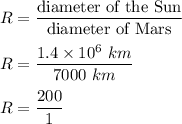 R=\dfrac{\text{diameter of the Sun}}{\text{diameter of Mars}}\\\\R=\dfrac{1.4\times 10^6\ km}{7000\ km}\\\\R=\dfrac{200}{1}