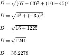 D =\sqrt{(67-63)^2+(10-45)^2}\\ \\D = \sqrt{4^2+(-35)^2} \\\\D = \sqrt{16+1225} \\\\D = \sqrt{1241} \\\\D = 35.2278