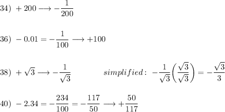 34)\ +200\longrightarrow -\dfrac{1}{200}\\\\\\36)\ -0.01=-\dfrac{1}{100}\longrightarrow +100\\\\\\38)\ +\sqrt3\longrightarrow -\dfrac{1}{\sqrt3}\qquad \qquad simplified: \ -\dfrac{1}{\sqrt3}\bigg(\dfrac{\sqrt3}{\sqrt3}\bigg)=-\dfrac{\sqrt3}{3}\\\\\\40)\ -2.34=-\dfrac{234}{100}=-\dfrac{117}{50}\longrightarrow +\dfrac{50}{117}