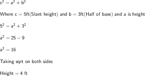 \sf c^2 = a^2 + b^2 \\\\Where \ c = 5 ft (Slant \ height) \ and\  b = 3 ft (Half \ of \ base)\ and\ a \ is\ height \\\\5^2 = a^2+3^2\\\\a^2 = 25-9\\\\a^2 = 16\\\\Taking \ sqrt \ on \ both \ sides\\\\Height = 4 \ ft
