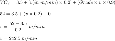 VO_2=3.5+[v( in \ m/min)\times 0.2]+(Grade\times v \times 0.9 )\\\\52=3.5+(v\times 0.2)+0\\ \\v=\dfrac{52-3.5}{0.2}\ m/min\\\\v=242.5\ m/min