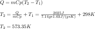 Q=mCp(T_2-T_1)\\\\T_2=\frac{Q}{mCp}+T_1 =\frac{2025J}{7.14g*1.03J/(g*K)}+298K\\ \\T_2=573.35K