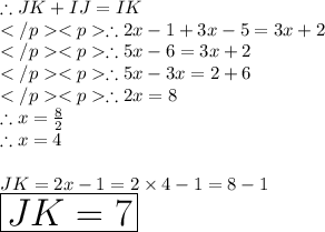 \therefore JK + IJ = IK\\\therefore 2x-1 + 3x - 5 = 3x + 2\\\therefore 5x - 6 = 3x + 2\\\therefore 5x - 3x = 2 + 6\\\therefore 2x = 8 \\ \therefore x =  \frac{8}{2}  \\  \therefore x = 4 \\  \\ JK = 2x - 1 = 2 \times 4 - 1 = 8 - 1 \\  \huge \red{ \boxed{JK = 7}}
