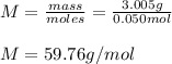 M=\frac{mass}{moles}=\frac{3.005g}{0.050mol} \\\\M=59.76g/mol