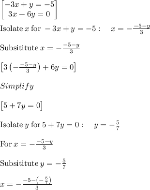 \begin{bmatrix}-3x+y=-5\\ 3x+6y=0\end{bmatrix}\\\\\mathrm{Isolate}\:x\:\mathrm{for}\:-3x+y=-5:\quad x=-\frac{-5-y}{3}\\\\\mathrm{Subsititute\:}x=-\frac{-5-y}{3}\\\\\begin{bmatrix}3\left(-\frac{-5-y}{3}\right)+6y=0\end{bmatrix}\\\\Simplify\\\\\begin{bmatrix}5+7y=0\end{bmatrix}\\\\\mathrm{Isolate}\:y\:\mathrm{for}\:5+7y=0:\quad y=-\frac{5}{7}\\\\\mathrm{For\:}x=-\frac{-5-y}{3}\\\\\mathrm{Subsititute\:}y=-\frac{5}{7}\\\\x=-\frac{-5-\left(-\frac{5}{7}\right)}{3}