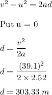 v^2-u^2=2ad\\\\\text{Put u = 0}\\\\d=\dfrac{v^2}{2a}\\\\d=\dfrac{(39.1)^2}{2\times 2.52}\\\\d=303.33\ m