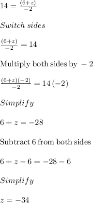 14=\frac{\left(6+z\right)}{-2}\\\\Switch \:sides\\\\\frac{\left(6+z\right)}{-2}=14\\\\\mathrm{Multiply\:both\:sides\:by\:}-2\\\\\frac{\left(6+z\right)\left(-2\right)}{-2}=14\left(-2\right)\\\\Simplify\\\\6+z=-28\\\\\mathrm{Subtract\:}6\mathrm{\:from\:both\:sides}\\\\6+z-6=-28-6\\\\Simplify\\\\z = -34