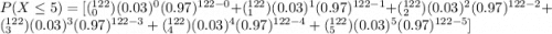 P(X \leq 5 ) = [(^{122}_{0})(0.03)^0 (0.97)^{122-0}+(^{122}_{1})(0.03)^1  (0.97)^{122-1}+(^{122}_{2})(0.03)^2 (0.97)^{122-2} + (^{122}_{3})(0.03)^3 (0.97)^{122-3} + (^{122}_{4})(0.03)^4 (0.97)^{122-4}+ (^{122}_{5})(0.03)^5 (0.97)^{122-5}]