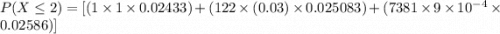 P(X \leq 2 ) = [(1 \times  1 \times  0.02433 )+(122 \times (0.03)  \times 0.025083)+(7381 \times 9 \times 10^{-4} \times 0.02586)]