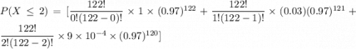 P(X \leq 2 ) = [\dfrac{122!}{0!(122-0)! } \times 1 \times  (0.97)^{122}+\dfrac{122!}{1!(122-1)! } \times (0.03)  (0.97)^{121}+\dfrac{122!}{2!(122-2)! } \times 9 \times 10^{-4} \times (0.97)^{120}]