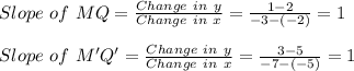 Slope\ of\ MQ=\frac{Change\ in\ y}{Change\ in\ x}=\frac{1-2}{-3-(-2)} =1\\ \\Slope\ of\ M'Q'=\frac{Change\ in\ y}{Change\ in\ x}=\frac{3-5}{-7-(-5)} =1\\