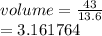 volume =  \frac{43}{13.6}  \\   = 3.161764