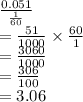\frac{0.051}{\frac{1}{60} }  \\  =  \frac{51}{1000}  \times  \frac{60}{1}  \\  =  \frac{3060}{1000}  \\  =  \frac{306}{100}  \\  = 3.06