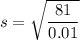 s=\sqrt{\dfrac{81}{0.01}}