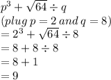 {p}^{3 }  +  \sqrt{64}  \div q \\ (plug \: p = 2 \: and \: q = 8 )\\  =  {2}^{3}  +  \sqrt{64}  \div 8 \\  = 8 + 8 \div 8 \\  = 8 + 1 \\  = 9