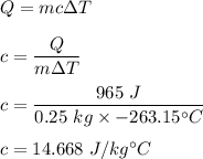 Q=mc\Delta T\\\\c=\dfrac{Q}{m\Delta T}\\\\c=\dfrac{965\ J}{0.25\ kg\times -263.15^{\circ} C}\\\\c=14.668\ J/kg^{\circ} C