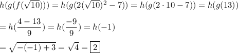 h(g(f(\sqrt{10})))=h(g(2(\sqrt{10})^2-7))=h(g(2\cdot 10-7))=h(g(13))\\\\=h(\dfrac{4-13}{9})=h(\dfrac{-9}{9})=h(-1)\\\\=\sqrt{-(-1)+3}=\sqrt{4}=\boxed{2}