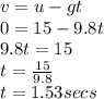 v=u-gt\\0=15-9.8t\\9.8t=15\\t=\frac{15}{9.8}\\t= 1.53secs\\