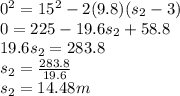 0^2=15^2-2(9.8)(s_2-3)\\0 = 225 - 19.6s_2+58.8\\19.6s_2=283.8\\s_2=\frac{283.8}{19.6}\\s_2= 14.48m