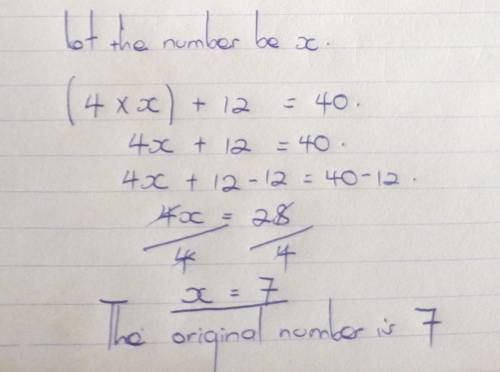 A number is multiplied by 4. That result is added to 12. The final number is 40 , what is the oringi