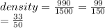 density =  \frac{990}{1500}  =  \frac{99}{150}  \\  =  \frac{33}{50}