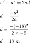 v^2-u^2=2ad\\\\d=\dfrac{-u^2}{2a}\\\\d=\dfrac{-(-18)^2}{2\times -9}\\\\d=18\ m