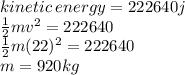 kinetic \: energy = 222640j \\  \frac{1}{2} mv {}^{2}  = 222640 \\  \frac{1}{2} m(22) {}^{2}  = 222640 \\ m = 920kg
